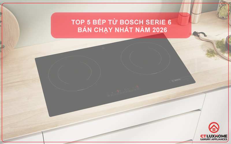 TOP 5 BẾP TỪ BOSCH SERIE 6 BÁN CHẠY NHẤT NĂM 2026