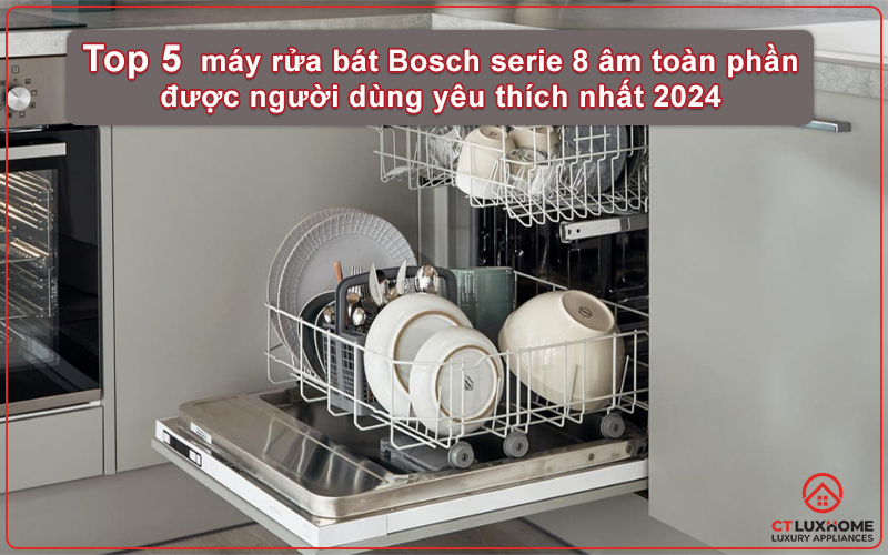  Top 5 máy rửa bát bosch serie 8 âm toàn phần được người dùng yêu thích nhất 2024