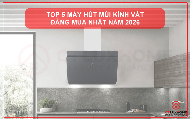 TOP 5 MÁY HÚT MÙI KÍNH VÁT ĐÁNG MUA NHẤT NĂM 2026