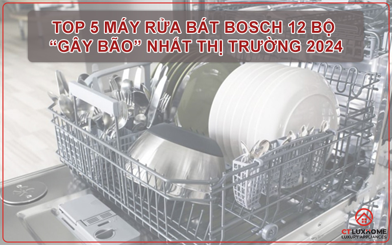 TOP 5 MÁY RỬA BÁT BOSCH 12 BỘ “G Y BÃO” NHẤT THỊ TRƯỜNG 2024