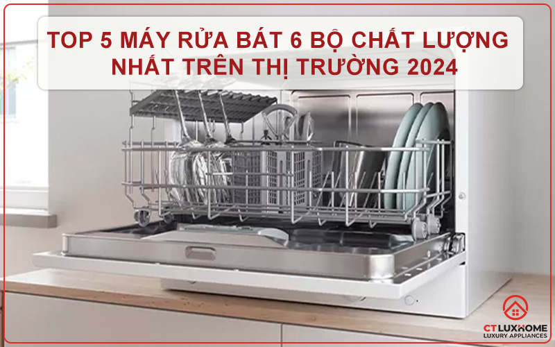 Top 5 máy rửa bát 6 bộ chất lượng nhất trên thị trường 2024