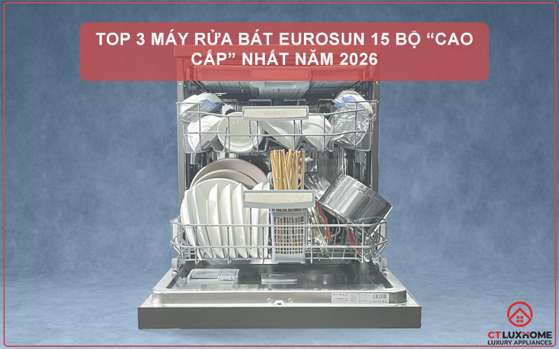 TOP 3 MÁY RỬA BÁT EUROSUN 15 BỘ “CAO CẤP” NHẤT NĂM 2026