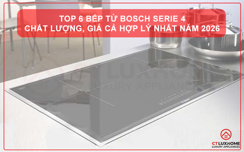 TOP 6 BẾP TỪ BOSCH SERIE 4 CHẤT LƯỢNG, GIÁ CẢ HỢP LÝ NHẤT NĂM 2026