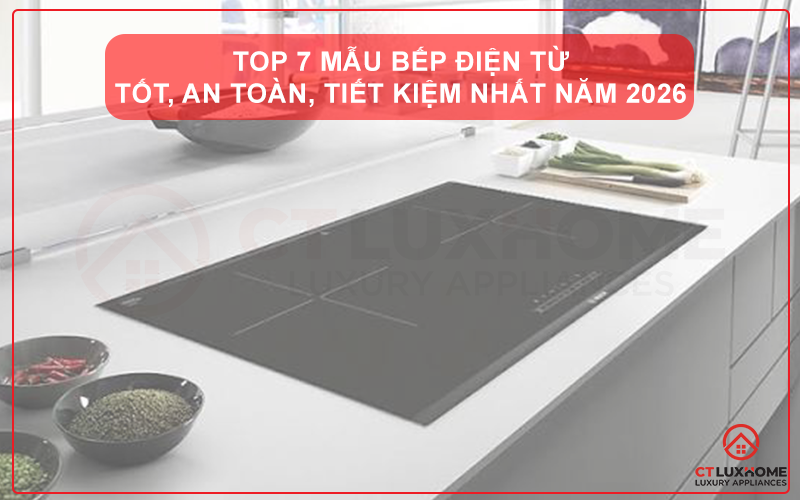 BẾP ĐIỆN TỪ LOẠI NÀO TỐT? TOP 7 MẪU BẾP ĐIỆN TỪ TỐT, AN TOÀN, TIẾT KIỆM NHẤT NĂM 2026