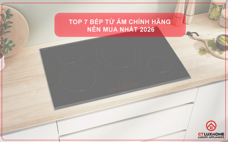 TOP 7 BẾP TỪ ÂM CHÍNH HÃNG NÊN MUA NHẤT 2026