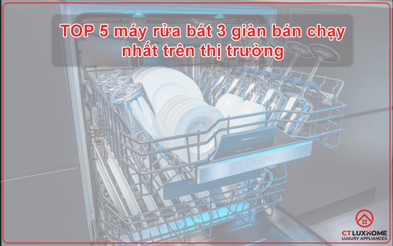 TOP 5 MÁY RỬA BÁT 3 GIÀN BÁN CHẠY NHẤT TRÊN THỊ TRƯỜNG