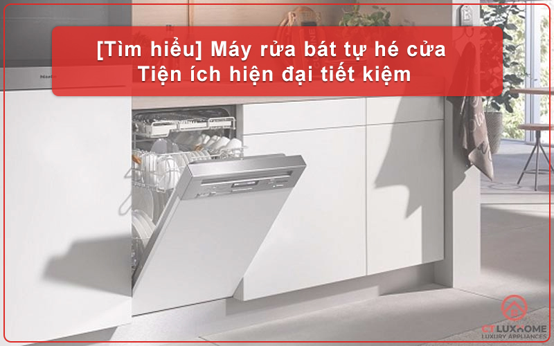 [TÌM HIỂU] MÁY RỬA BÁT TỰ HÉ CỬA - TIỆN ÍCH HIỆN ĐẠI TIẾT KIỆM