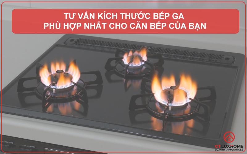 TƯ VẤN KÍCH THƯỚC BẾP GA PHÙ HỢP NHẤT CHO CĂN BẾP CỦA BẠN