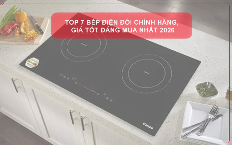 TOP 7 BẾP ĐIỆN ĐÔI CHÍNH HÃNG, GIÁ TỐT ĐÁNG MUA NHẤT 2026