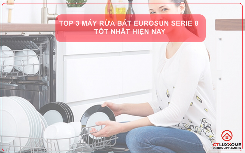 TOP 3 MÁY RỬA BÁT EUROSUN SERIE 8 TỐT NHẤT HIỆN NAY