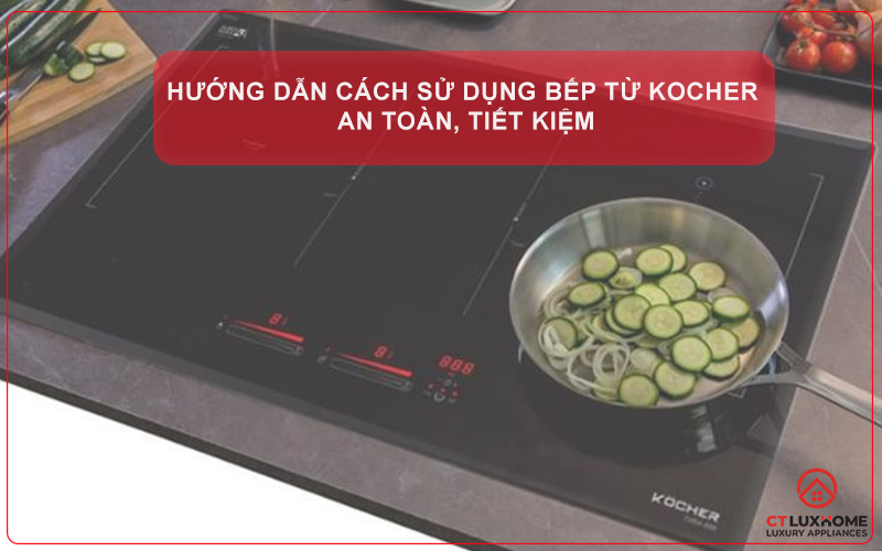 HƯỚNG DẪN CÁCH SỬ DỤNG BẾP TỪ KOCHER AN TOÀN, TIẾT KIỆM