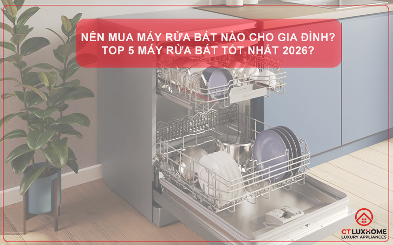 NÊN MUA MÁY RỬA BÁT NÀO CHO GIA ĐÌNH TỐT NHẤT 2026?