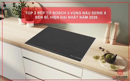 TOP 3 BẾP TỪ BOSCH 3 VÙNG NẤU SERIE 8 BỀN BỈ, HIỆN ĐẠI NHẤT NĂM 2026