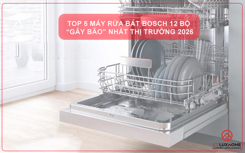 TOP 5 MÁY RỬA BÁT BOSCH 12 BỘ “GÂY BÃO” NHẤT THỊ TRƯỜNG 2026