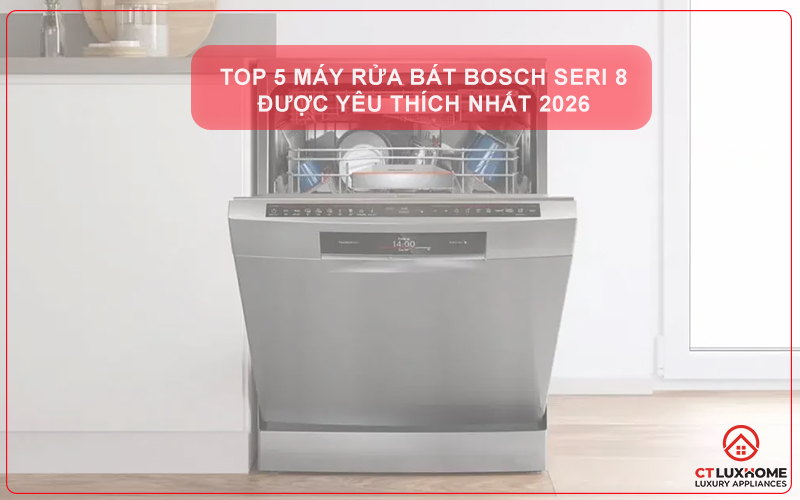 TOP 5 MÁY RỬA BÁT BOSCH SERIE 8 ĐƯỢC YÊU THÍCH NHẤT 2026