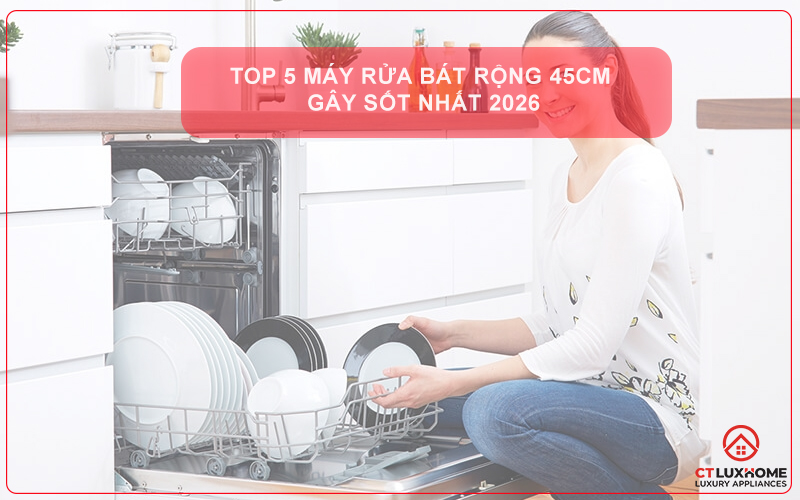 TOP 5 MÁY RỬA BÁT RỘNG 45CM GÂY SỐT NHẤT 2026