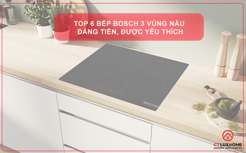 TOP 6 BẾP BOSCH 3 VÙNG NẤU ĐÁNG TIỀN, ĐƯỢC YÊU THÍCH