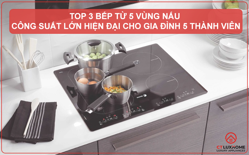 TOP 3 BẾP TỪ 5 VÙNG NẤU CÔNG SUẤT LỚN HIỆN ĐẠI CHO GIA ĐÌNH 5 THÀNH VIÊN