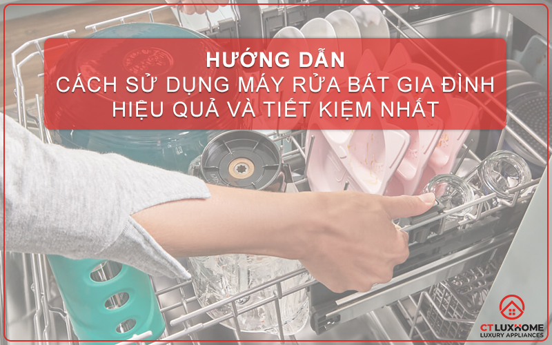 CÁCH SỬ DỤNG MÁY RỬA BÁT GIA ĐÌNH HIỆU QUẢ VÀ TIẾT KIỆM NHẤT