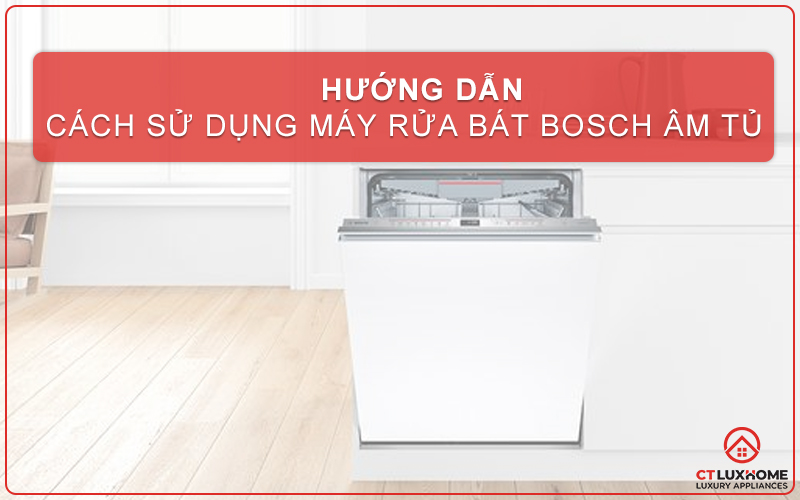 HƯỚNG DẪN CHI TIẾT CÁCH SỬ DỤNG MÁY RỬA BÁT BOSCH ÂM TỦ