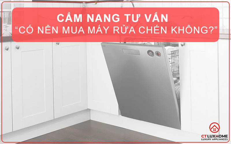 CẨM NANG TƯ VẤN | “Có nên mua máy rửa chén không?”