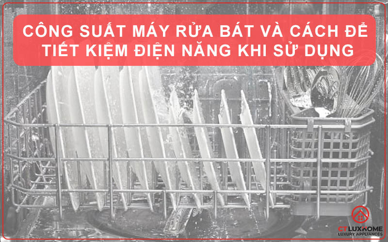 Công suất máy rửa bát và cách để tiết kiệm điện năng khi sử dụng