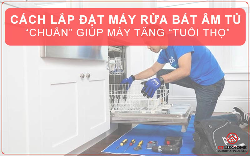 Cách lắp đặt máy rửa bát âm tủ “CHUẨN” giúp máy tăng “Tuổi Thọ”