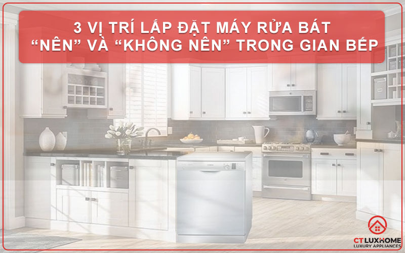 3 vị trí lắp đặt máy rửa bát “NÊN” và “KHÔNG NÊN” trong gian bếp