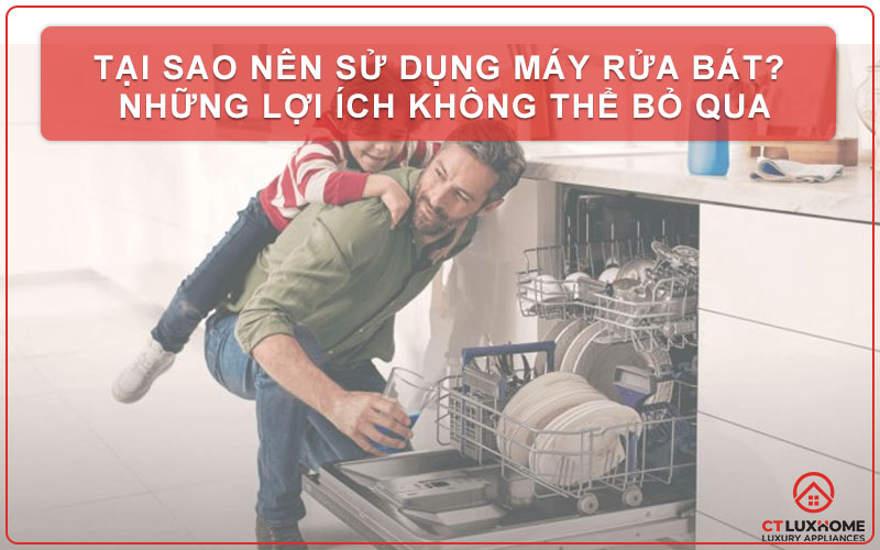 LỢI ÍCH CỦA MÁY RỬA BÁT TRONG CUỘC SỐNG HẰNG NGÀY? LÝ DO NÊN SỬ DỤNG MÁY RỬA BÁT