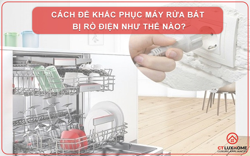 CÁCH ĐỂ KHẮC PHỤC MÁY RỬA BÁT BỊ RÒ ĐIỆN NHƯ THẾ NÀO?