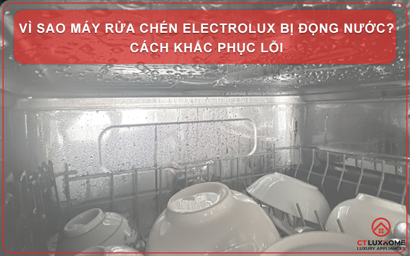 VÌ SAO MÁY RỬA CHÉN ELECTROLUX BỊ ĐỌNG NƯỚC? CÁCH KHẮC PHỤC LỖI 