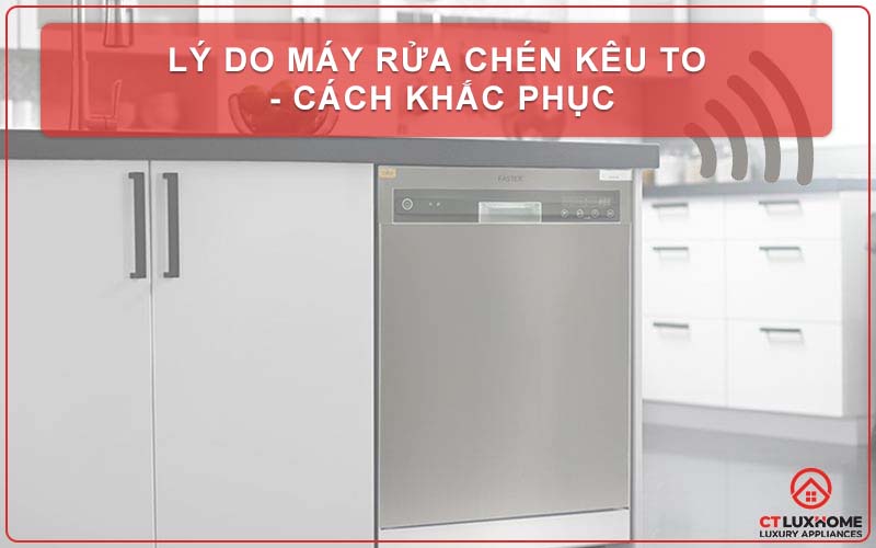 LÝ DO MÁY RỬA CHÉN KÊU TO - CÁCH KHẮC PHỤC