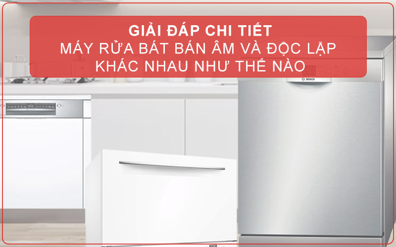 GIẢI ĐÁP CHI TIẾT: MÁY RỬA BÁT BÁN ÂM VÀ ĐỘC LẬP KHÁC NHAU NHƯ THẾ NÀO?