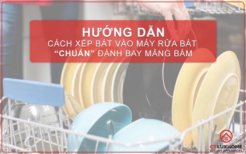 HƯỚNG DẪN CÁCH XẾP BÁT ĐĨA VÀO MÁY RỬA BÁT “CHUẨN” ĐÁNH BAY MẢNG BÁM