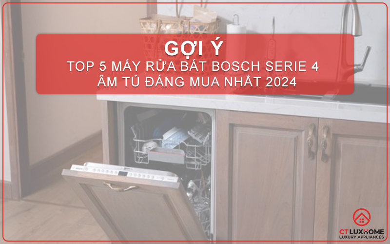 TOP 5 MÁY RỬA BÁT BOSCH SERIE 4 ÂM TỦ ĐÁNG MUA NHẤT 2024