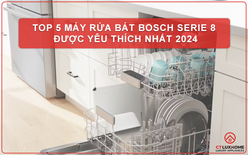 TOP 5 MÁY RỬA BÁT BOSCH SERIE 8 ĐƯỢC YÊU THÍCH NHẤT 2024