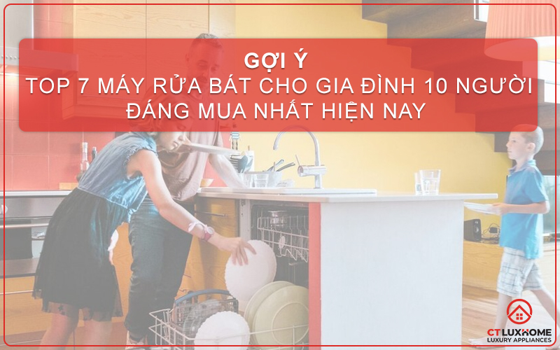 [GỢI Ý] TOP 7 MÁY RỬA BÁT CHO GIA ĐÌNH 10 NGƯỜI ĐÁNG MUA NHẤT HIỆN NAY