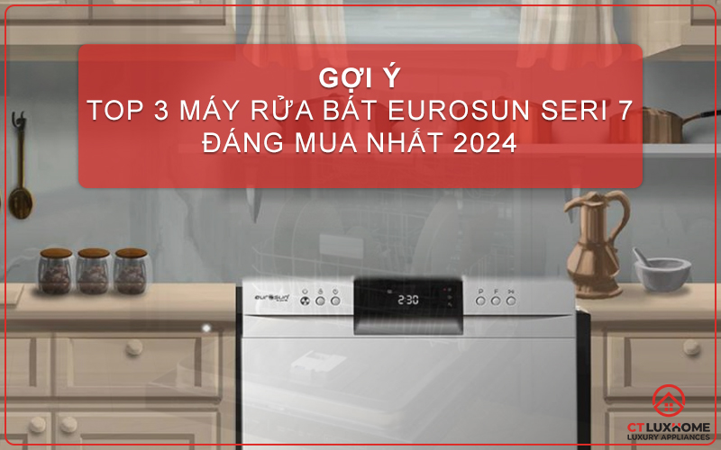 TOP 3 MÁY RỬA BÁT EUROSUN SERI 7 BỀN ĐẸP, ĐÁNG MUA NHẤT 2024