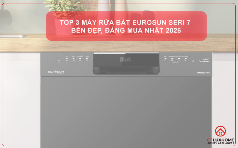 TOP 3 MÁY RỬA BÁT EUROSUN SERI 7 BỀN ĐẸP, ĐÁNG MUA NHẤT 2026