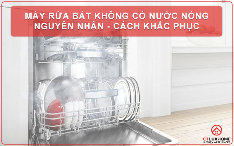 MÁY RỬA BÁT KHÔNG CÓ NƯỚC NÓNG NGUYÊN NHÂN - CÁCH KHẮC PHỤC