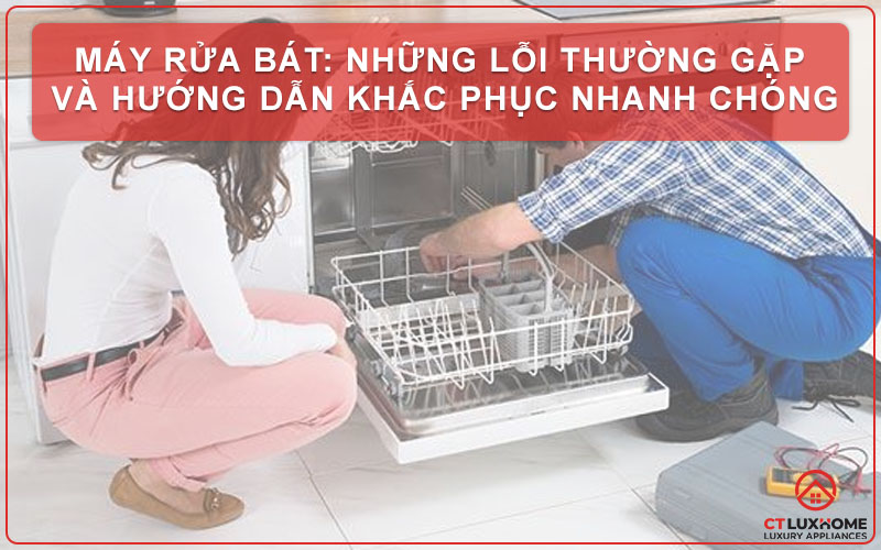 11+ LỖI THƯỜNG GẶP MÁY RỬA BÁT VÀ HƯỚNG DẪN KHẮC PHỤC NHANH CHÓNG