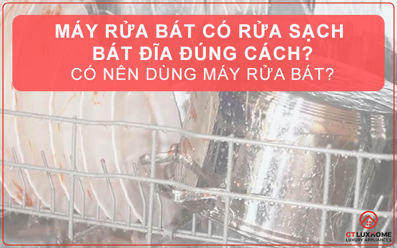 MÁY RỬA BÁT CÓ RỬA SẠCH BÁT ĐĨA ĐÚNG CÁCH? CÓ NÊN DÙNG MÁY RỬA BÁT?