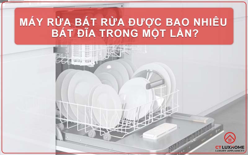 MÁY RỬA BÁT RỬA ĐƯỢC BAO NHIÊU BÁT ĐĨA TRONG MỘT LẦN?