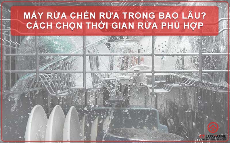 Máy rửa chén rửa trong bao lâu? Cách chọn thời gian rửa phù hợp