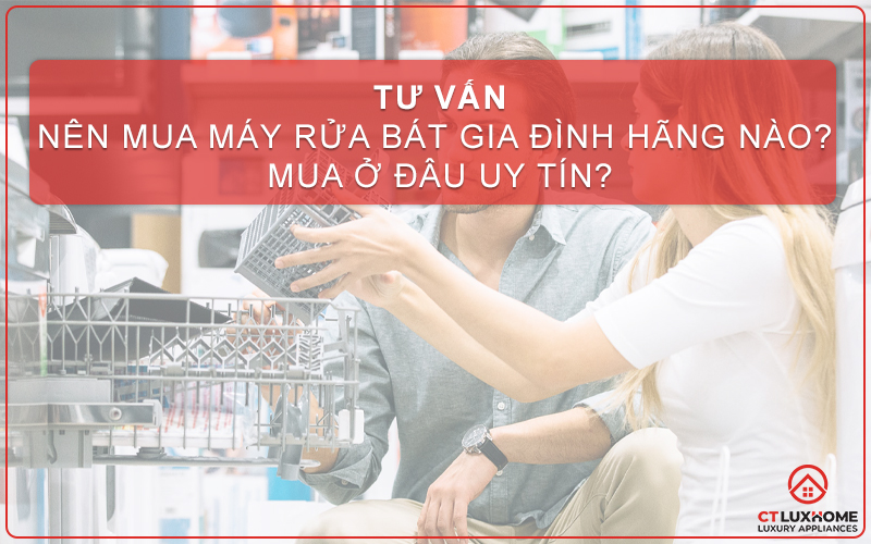 NÊN MUA MÁY RỬA BÁT GIA ĐÌNH HÃNG NÀO? MUA Ở ĐÂU UY TÍN?