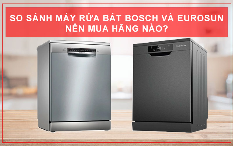 SO SÁNH MÁY RỬA BÁT BOSCH VÀ EUROSUN? THƯƠNG HIỆU NÀO TỐT HƠN?