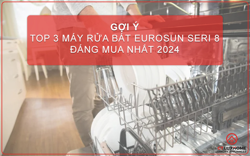 TOP 3 MÁY RỬA BÁT EUROSUN SERIE 8 TỐT NHẤT HIỆN NAY