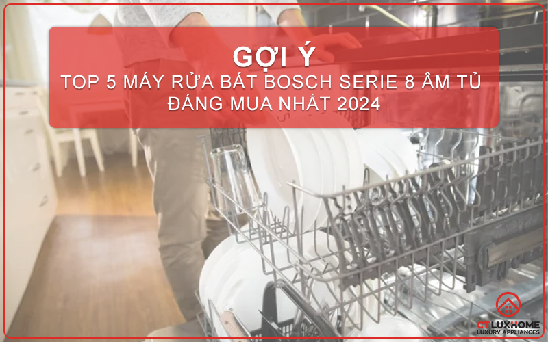 TOP 5 MÁY RỬA BÁT BOSCH SERIE 8 ÂM TỦ ĐÁNG MUA NHẤT 2024