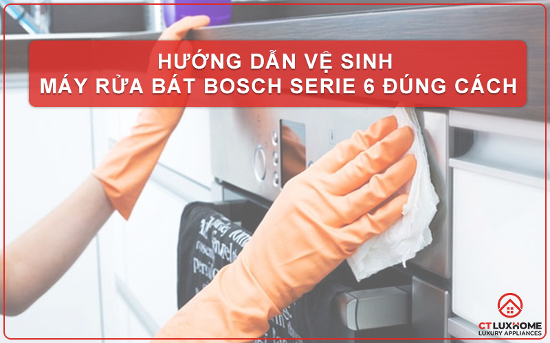 HƯỚNG DẪN VỆ SINH MÁY RỬA BÁT BOSCH SERIE 6 ĐÚNG CÁCH