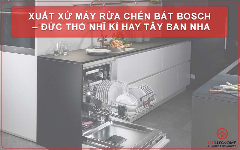 Xuất xứ máy rửa chén bát Bosch – Đức Thổ Nhĩ Kì hay Tây Ban Nha